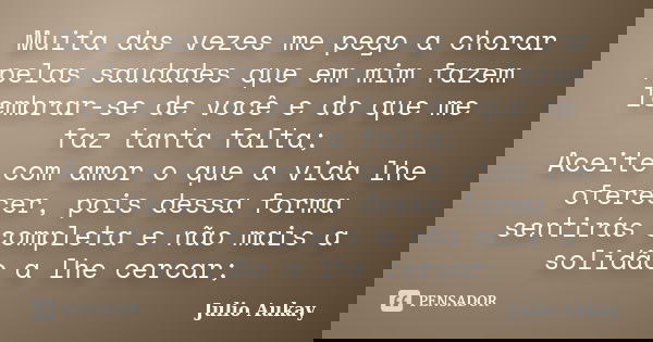 Muita das vezes me pego a chorar pelas saudades que em mim fazem lembrar-se de você e do que me faz tanta falta; Aceite com amor o que a vida lhe oferecer, pois... Frase de Julio Aukay.
