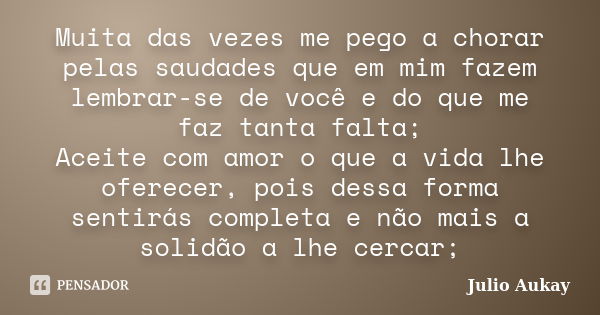 Muita das vezes me pego a chorar pelas saudades que em mim fazem lembrar-se de você e do que me faz tanta falta; Aceite com amor o que a vida lhe oferecer, pois... Frase de Julio Aukay.