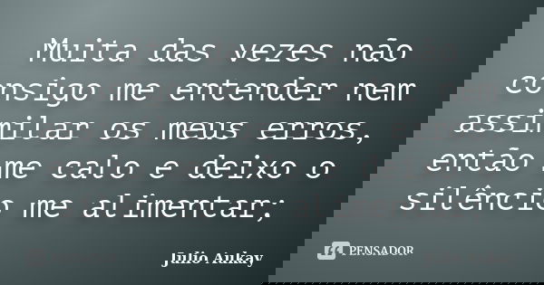 Muita das vezes não consigo me entender nem assimilar os meus erros, então me calo e deixo o silêncio me alimentar;... Frase de Julio Aukay.