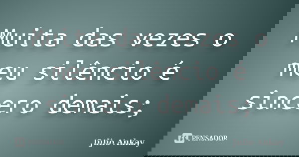 Muita das vezes o meu silêncio é sincero demais;... Frase de Julio Aukay.