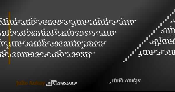 Muita dàs vezes o que falta é um simples desabafo sincero e um alguém que saiba escutar para que a vida comece a dar certo;... Frase de Julio Aukay.