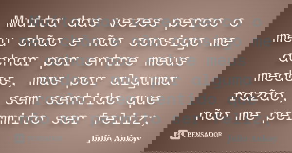 Muita das vezes perco o meu chão e não consigo me achar por entre meus medos, mas por alguma razão, sem sentido que não me permito ser feliz;... Frase de Julio Aukay.