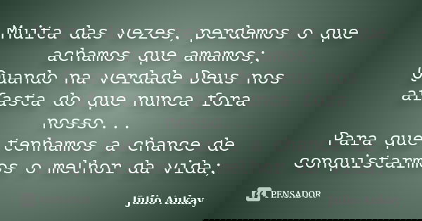 Muita das vezes, perdemos o que achamos que amamos; Quando na verdade Deus nos afasta do que nunca fora nosso... Para que tenhamos a chance de conquistarmos o m... Frase de Julio Aukay.