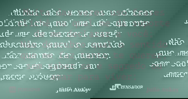 Muita das vezes uso frases clichê na qual me dá suporte de me declarar a você; Não descubro qual o sentido que me faz tanto te querer, sem saber se é segredo ou... Frase de Julio Aukay.