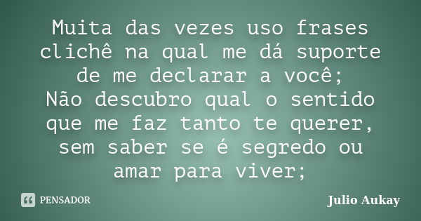 Muita das vezes uso frases clichê na qual me dá suporte de me declarar a você; Não descubro qual o sentido que me faz tanto te querer, sem saber se é segredo ou... Frase de Julio Aukay.