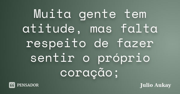 Muita gente tem atitude, mas falta respeito de fazer sentir o próprio coração;... Frase de Julio Aukay.