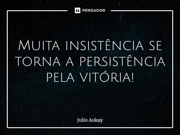 ⁠Muita insistência se torna a persistência pela vitória!... Frase de Julio Aukay.