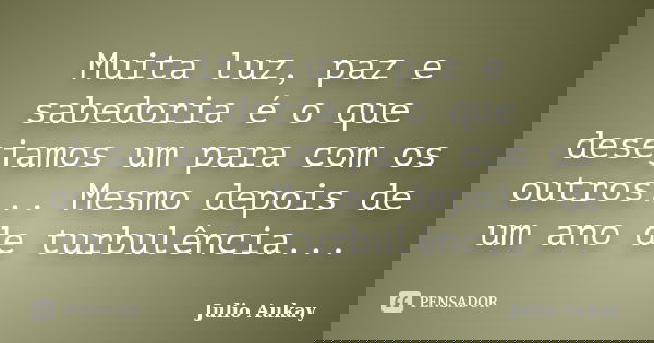 Muita luz, paz e sabedoria é o que desejamos um para com os outros... Mesmo depois de um ano de turbulência...... Frase de Julio Aukay.