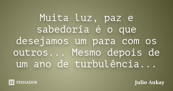 Muita luz, paz e sabedoria é o que desejamos um para com os outros... Mesmo depois de um ano de turbulência...... Frase de Julio Aukay.