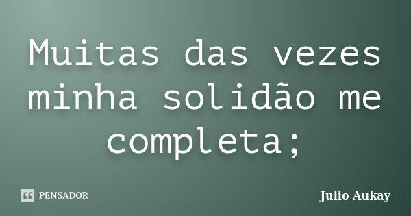 Muitas das vezes minha solidão me completa;... Frase de Julio Aukay.