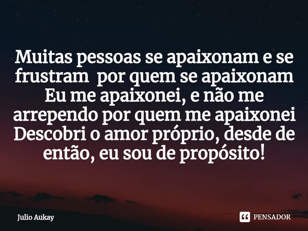 ⁠Muitas pessoas se apaixonam e se frustram por quem se apaixonam
Eu me apaixonei, e não me arrependo por quem me apaixonei
Descobri o amor próprio, desde de ent... Frase de Julio Aukay.
