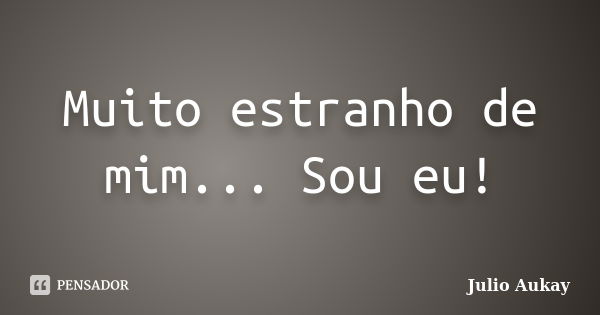 Muito estranho de mim... Sou eu!... Frase de Julio Aukay.