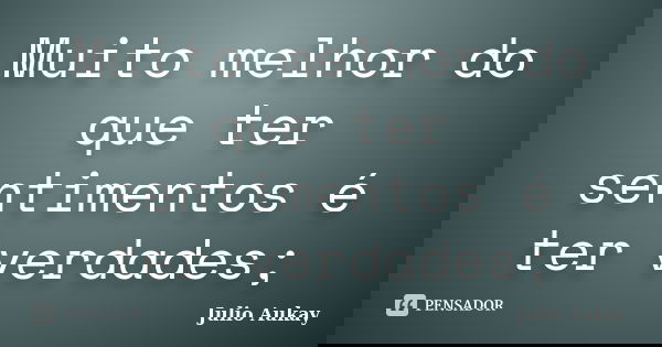 Muito melhor do que ter sentimentos é ter verdades;... Frase de Julio Aukay.