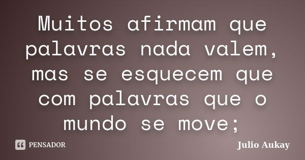 Muitos afirmam que palavras nada valem, mas se esquecem que com palavras que o mundo se move;... Frase de julio Aukay.