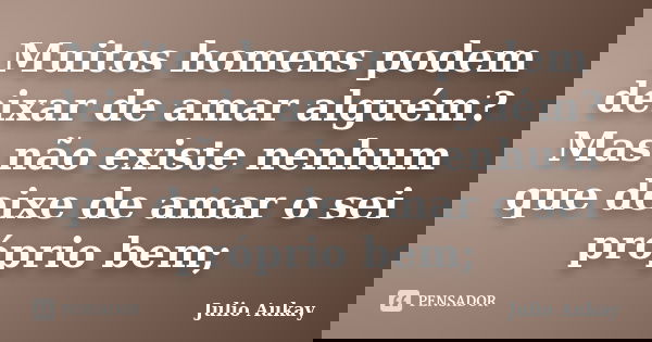 Muitos homens podem deixar de amar alguém? Mas não existe nenhum que deixe de amar o sei próprio bem;... Frase de Julio Aukay.