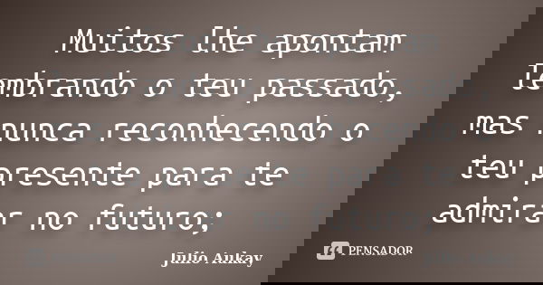 Muitos lhe apontam lembrando o teu passado, mas nunca reconhecendo o teu presente para te admirar no futuro;... Frase de Julio Aukay.