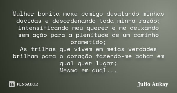 Mulher bonita mexe comigo desatando minhas dúvidas e desordenando toda minha razão; Intensificando meu querer e me deixando sem ação para a plenitude de um cami... Frase de Julio Aukay.