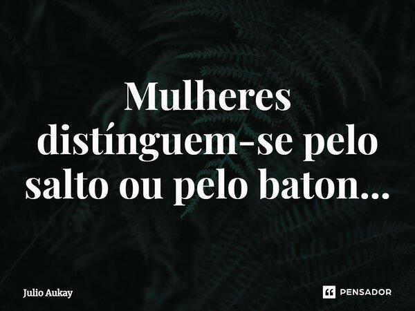⁠Mulheres distinguem-se pelo salto ou pelo batom...... Frase de Julio Aukay.