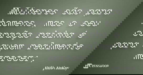 Mulheres são para homens, mas o seu coração rainha é para quem realmente merecer;... Frase de Julio Aukay.