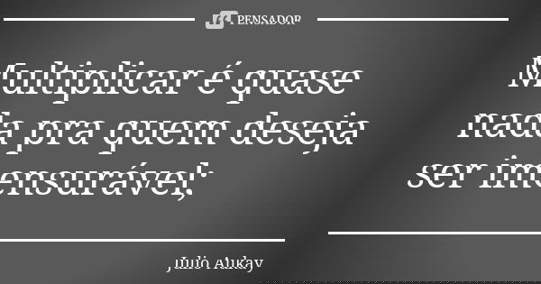 Multiplicar é quase nada pra quem deseja ser imensurável;... Frase de Julio Aukay.