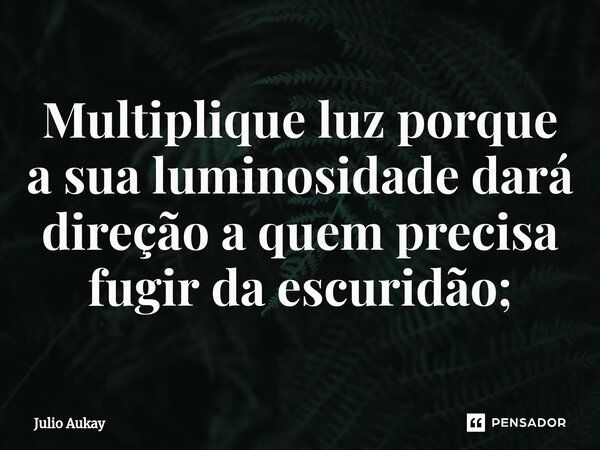 ⁠Multiplique luz porque a sua luminosidade dará direção a quem precisa fugir da escuridão;... Frase de Julio Aukay.