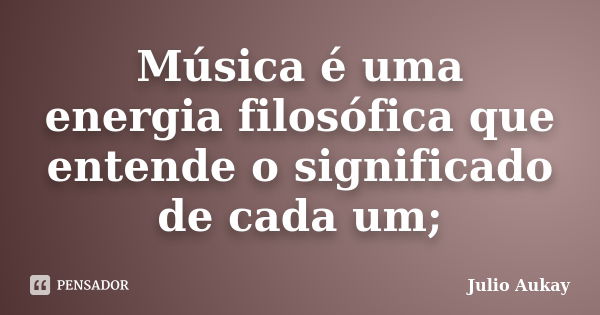 Música é uma energia filosófica que entende o significado de cada um;... Frase de Julio Aukay.