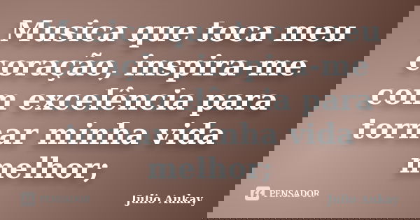 Musica que toca meu coração, inspira-me com excelência para tornar minha vida melhor;... Frase de Julio Aukay.