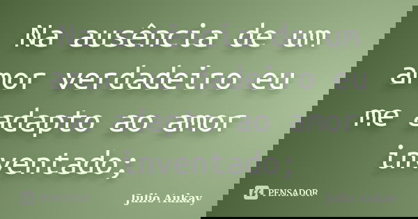 Na ausência de um amor verdadeiro eu me adapto ao amor inventado;... Frase de Julio Aukay.