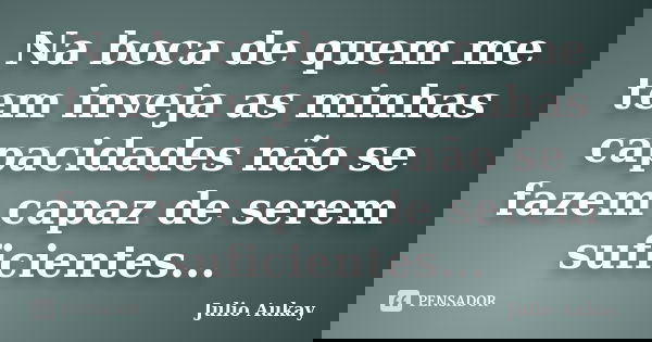 Na boca de quem me tem inveja as minhas capacidades não se fazem capaz de serem suficientes...... Frase de Julio Aukay.