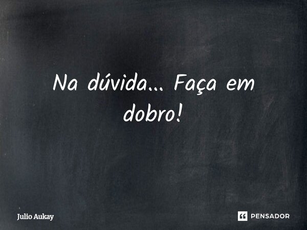 ⁠Na dúvida... Faça em dobro!... Frase de Julio Aukay.