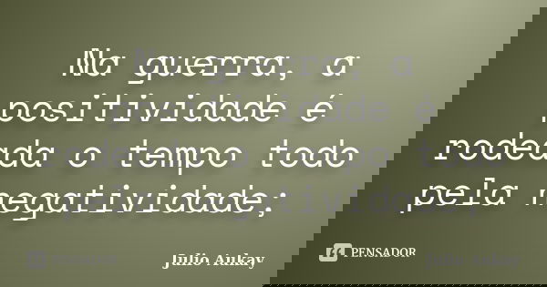 Na guerra, a positividade é rodeada o tempo todo pela negatividade;... Frase de Julio Aukay.