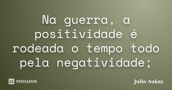 Na guerra, a positividade é rodeada o tempo todo pela negatividade;... Frase de Julio Aukay.