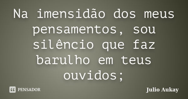 Na imensidão dos meus pensamentos, sou silêncio que faz barulho em teus ouvidos;... Frase de Julio Aukay.