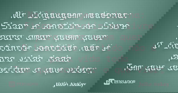 Na linguagem moderna: Ficar é sentir-se livre para amar quem quer O instante sentido não é para vida toda Tem que aceitar o que vier;... Frase de Julio Aukay.
