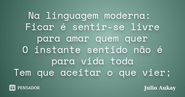 Na linguagem moderna: Ficar é sentir-se livre para amar quem quer O instante sentido não é para vida toda Tem que aceitar o que vier;... Frase de Julio Aukay.