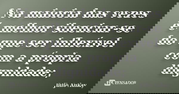 Na maioria das vezes é melhor silenciar-se do que ser inflexível com a própria dignidade;... Frase de Julio Aukay.