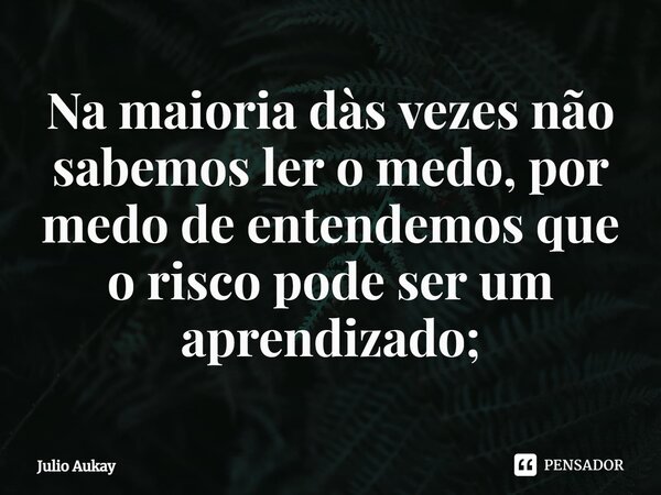 ⁠⁠Na maioria dàs vezes não sabemos ler o medo, por medo de entendemos que o risco pode ser um aprendizado;... Frase de Julio Aukay.