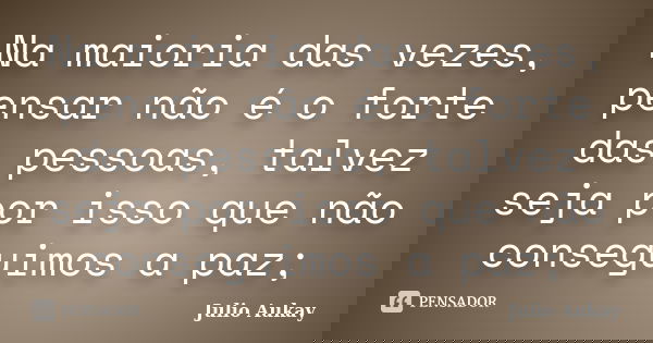 Na maioria das vezes, pensar não é o forte das pessoas, talvez seja por isso que não conseguimos a paz;... Frase de Julio Aukay.