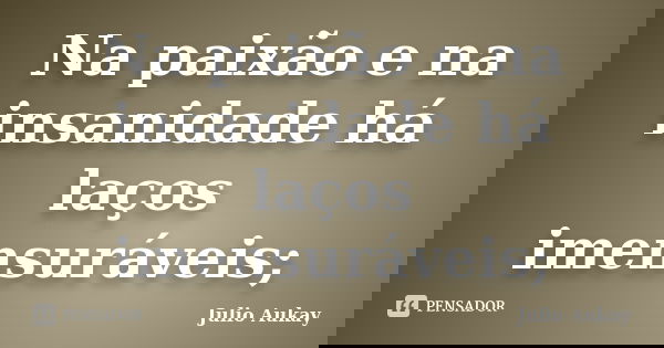 Na paixão e na insanidade há laços imensuráveis;... Frase de Julio Aukay.