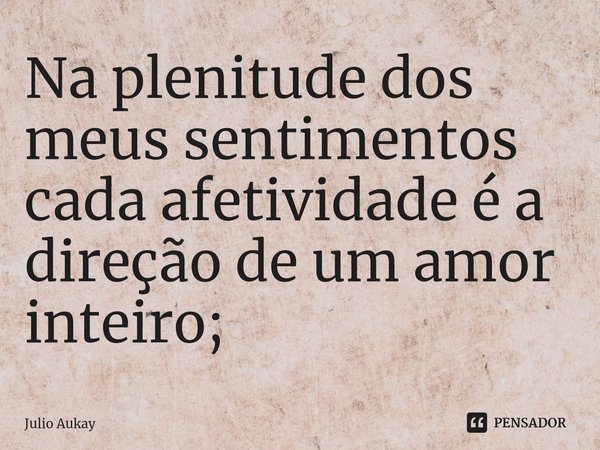⁠Na plenitude dos meus sentimentos cada afetividade é a direção de um amor inteiro;... Frase de Julio Aukay.