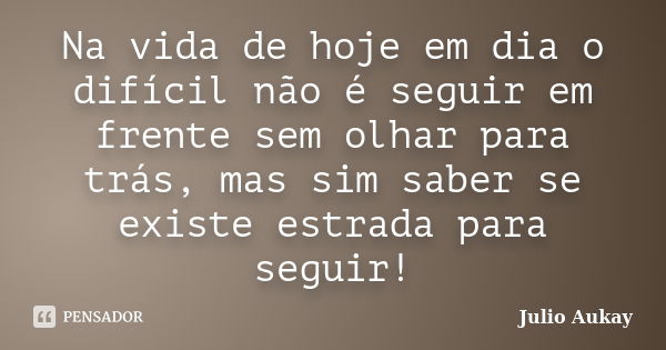 Na vida de hoje em dia o difícil não é seguir em frente sem olhar para trás, mas sim saber se existe estrada para seguir!... Frase de Julio Aukay.