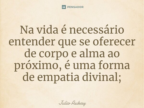 ⁠Na vida é necessário entender que se oferecer de corpo e alma ao próximo, é uma forma de empatia divinal;... Frase de Julio Aukay.