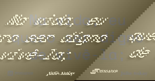Na vida, eu quero ser digno de vivê-la;... Frase de Julio Aukay.
