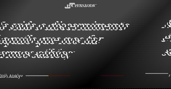 Na vida o discernimento é aquilo que nos faz sermos sábios;... Frase de Julio Aukay.