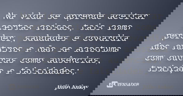 Na vida se aprende aceitar certas coisas, tais como perder, saudades e covardia dos outros e não se acostuma com outras como ausências, traição e falsidades;... Frase de Julio Aukay.