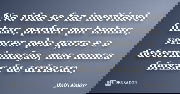 Na vida se faz inevitável lutar, perder por tentar, vencer pela garra e a determinação, mas nunca deixar de arriscar;... Frase de Julio Aukay.