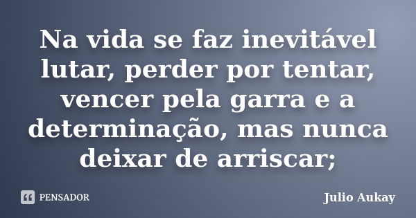 Na vida se faz inevitável lutar, perder por tentar, vencer pela garra e a determinação, mas nunca deixar de arriscar;... Frase de Julio Aukay.