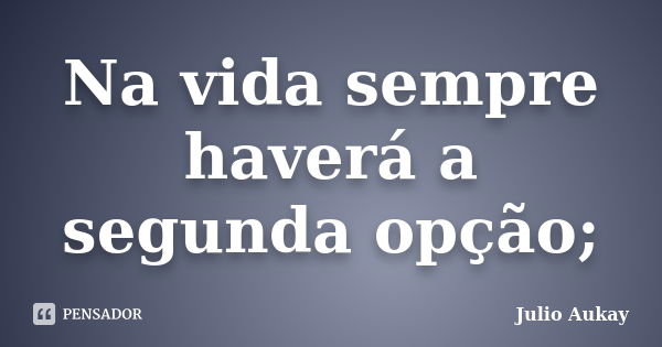 Na vida sempre haverá a segunda opção;... Frase de Julio Aukay.