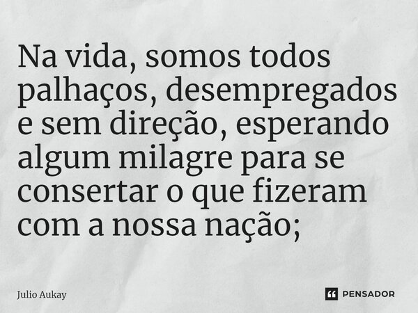 ⁠Na vida, somos todos palhaços, desempregados e sem direção, esperando algum milagre para se consertar o que fizeram com a nossa nação;... Frase de Julio Aukay.