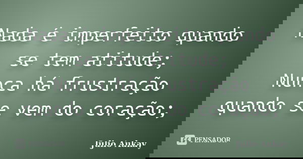 Nada é imperfeito quando se tem atitude; Nunca há frustração quando se vem do coração;... Frase de julio Aukay.